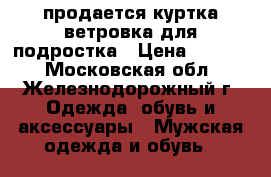продается куртка-ветровка для подростка › Цена ­ 1 000 - Московская обл., Железнодорожный г. Одежда, обувь и аксессуары » Мужская одежда и обувь   